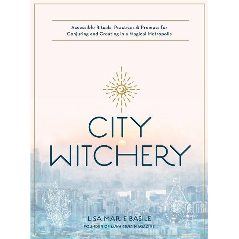City Witchery: Accessible Rituals, Practices & Prompts for Conjuring and Creating in a Magical Metropolis