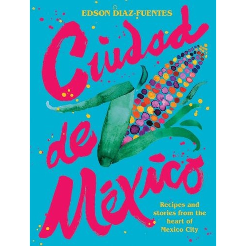 Ciudad de Mexico: Recipes and Stories from the Heart of Mexico City