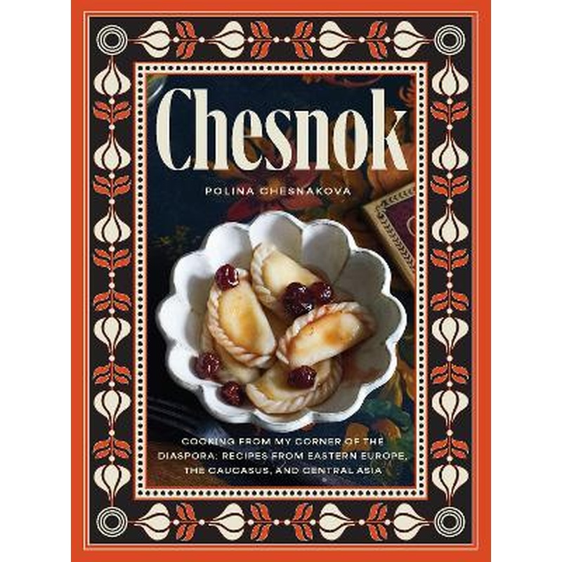 Chesnok: Cooking from My Corner of the Diaspora: Recipes from Eastern