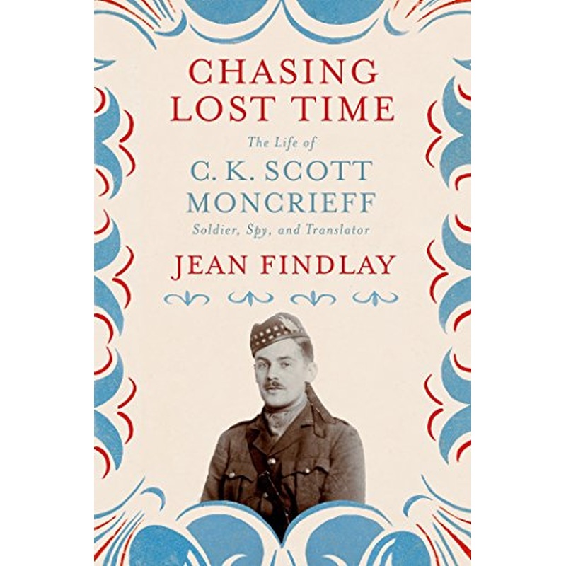 Chasing Lost Time: The Life of C. K. Scott Moncrieff: Soldier, Spy,