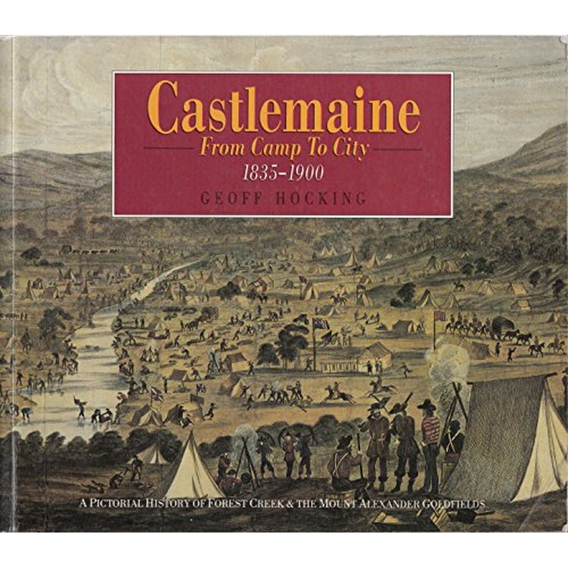 Castlemaine: from Camp to City: A Pictorial History of Forest Creek and the Mount Alexander Goldfields from 1835 to 1900