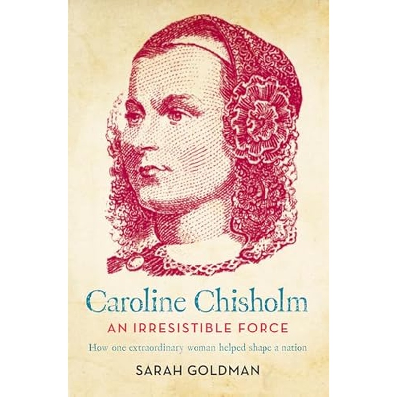 Caroline Chisholm: An Irresistible Force - How Caroline Chisholm Helped Shape a Nation