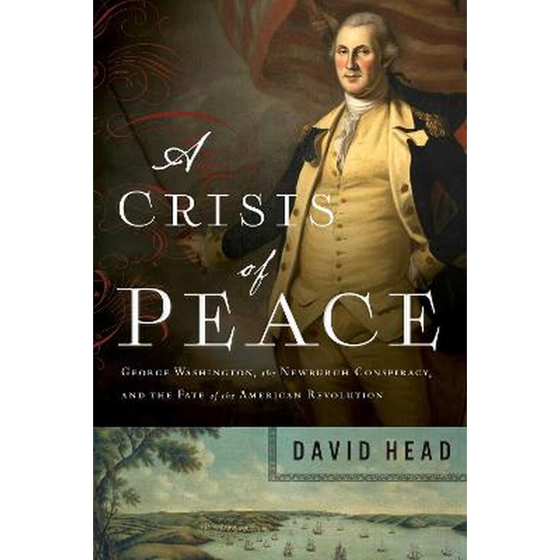 A Crisis of Peace: George Washington, the Newburgh Conspiracy, and the