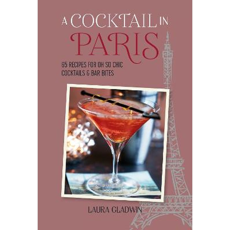 A Cocktail in Paris: 65 Recipes for Oh So Chic Cocktails & Bar Bites
