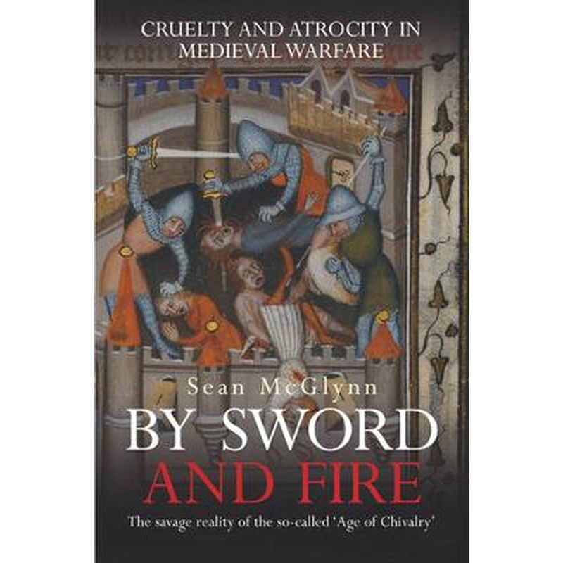 By Sword and Fire: Cruelty And Atrocity In Medieval Warfare