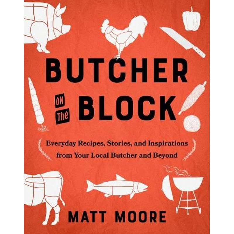 Butcher On The Block: Everyday Recipes, Stories, and Inspirations from Your Local Butcher and Beyond
