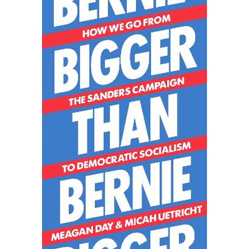 Bigger Than Bernie: How We Go from the Sanders Campaign to Democratic