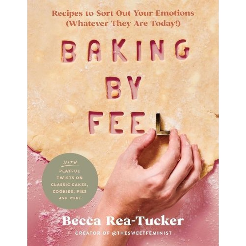 Baking by Feel: Recipes to Sort Out Your Emotions (Whatever They Are Today!)