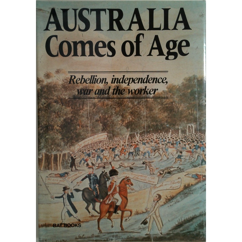 Australia Comes Of Age: Rebellion, Independence, War And The Worker