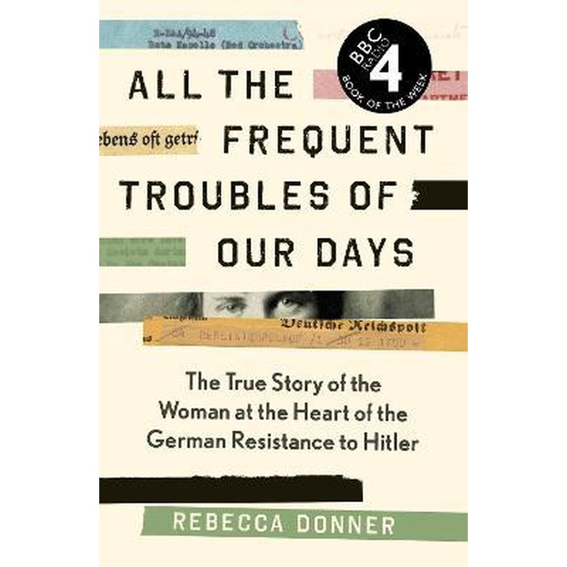 All the Frequent Troubles of Our Days: The True Story of the Woman at the Heart of the German Resistance to Hitler