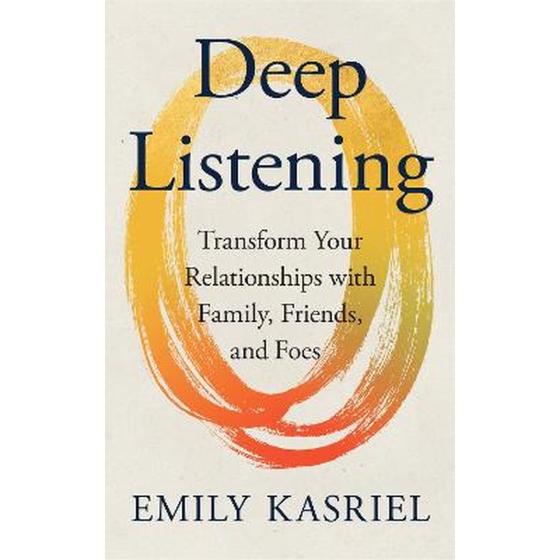 Deep Listening: Transform Your Relationships with Family, Friends and