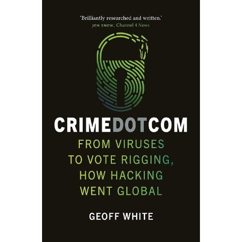 Crime Dot Com: From Viruses to Vote Rigging, How Hacking Went Global