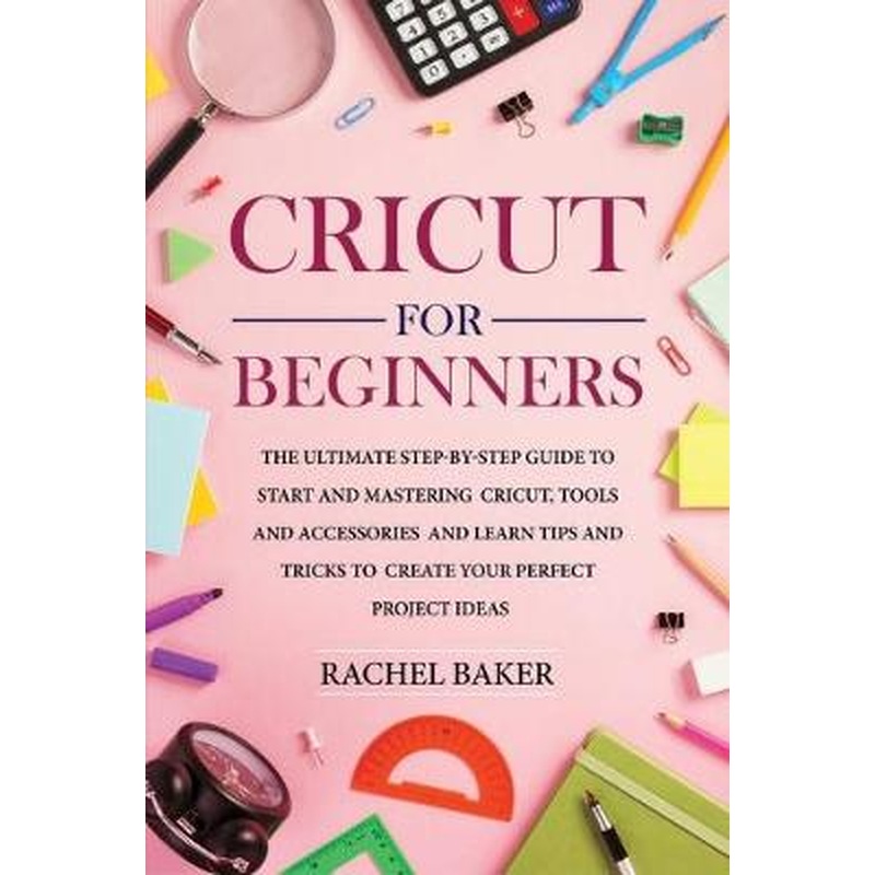 Cricut for Beginners: The Ultimate Step-by-Step Guide To Start and