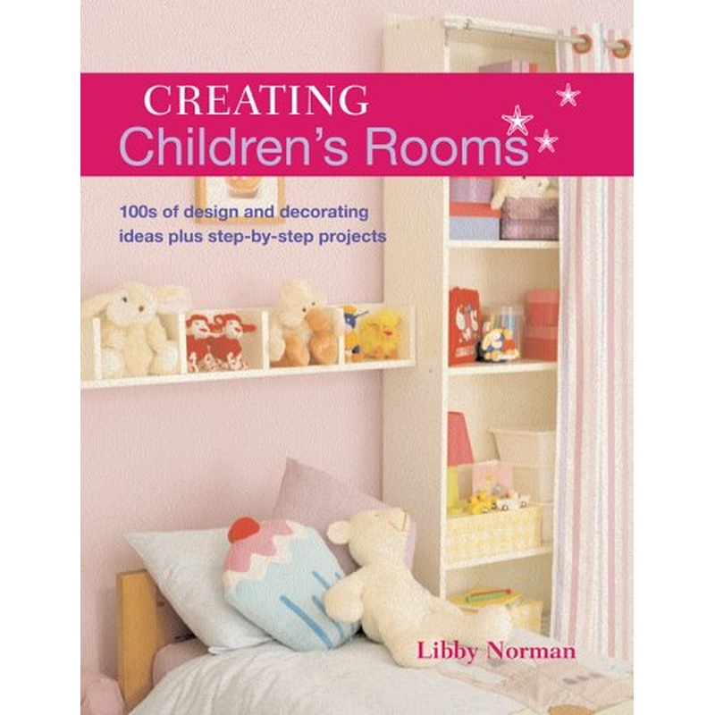 Creating Children's Rooms: 100s of Design and Decorating Ideas Plus