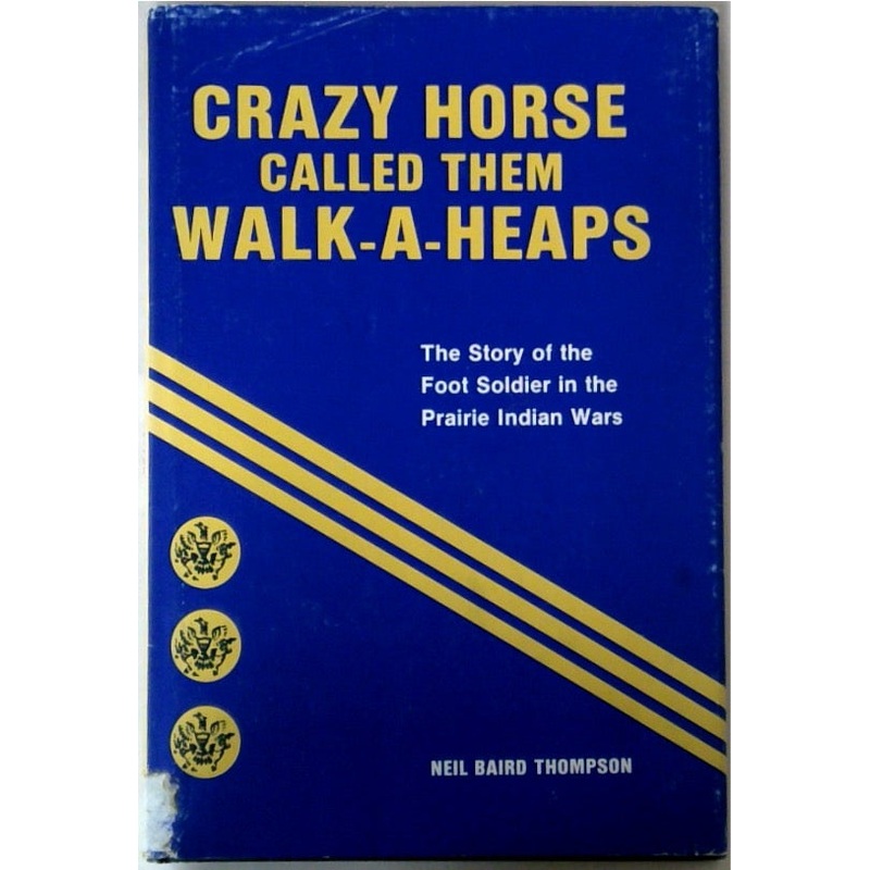 Crazy Horse Called Them Walk-A-Heaps: The Story of the Foot Soldier in the Prairie Indian Wars