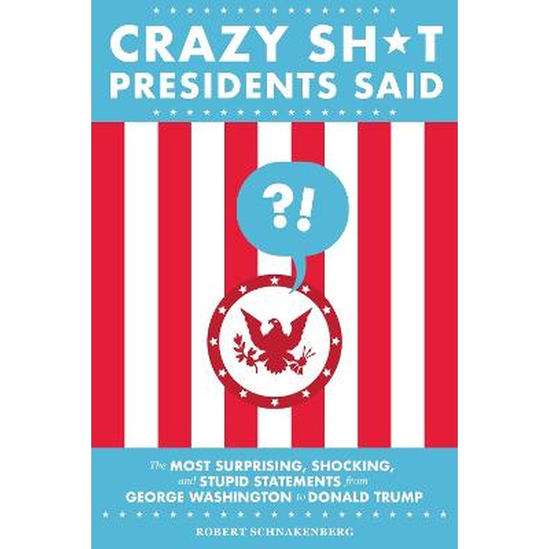Crazy Sh*t Presidents Said (Revised): The Most Surprising, Shocking,