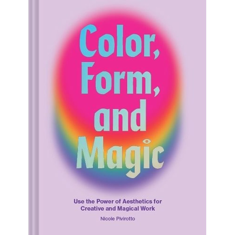 Color, Form, and Magic: Use the Power of Aesthetics for Creative and Magical Work