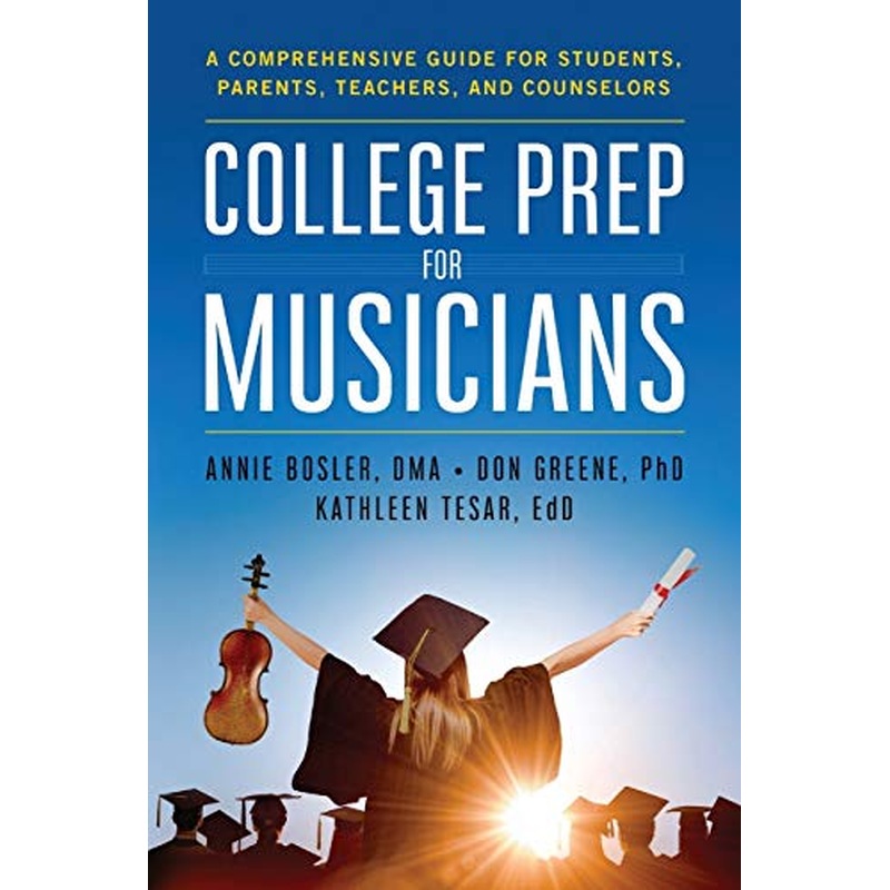 College Prep for Musicians: A Comprehensive Guide for Students, Parents, Teachers, and Counselors